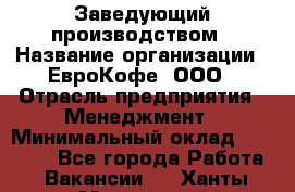 Заведующий производством › Название организации ­ ЕвроКофе, ООО › Отрасль предприятия ­ Менеджмент › Минимальный оклад ­ 40 000 - Все города Работа » Вакансии   . Ханты-Мансийский,Нефтеюганск г.